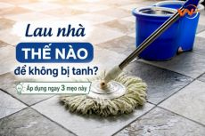 Lau nhà thế nào để không bị tanh? Áp dụng ngay 3 mẹo này
